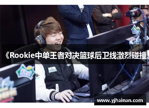 《Rookie中单王者对决篮球后卫线激烈碰撞》