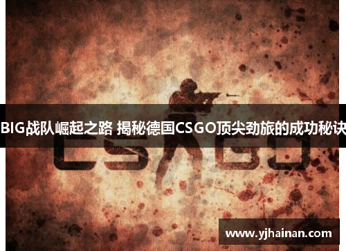 BIG战队崛起之路 揭秘德国CSGO顶尖劲旅的成功秘诀