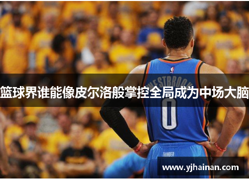 篮球界谁能像皮尔洛般掌控全局成为中场大脑