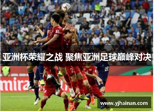 亚洲杯荣耀之战 聚焦亚洲足球巅峰对决