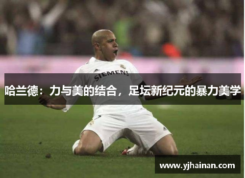 哈兰德：力与美的结合，足坛新纪元的暴力美学