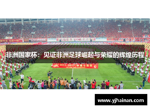 非洲国家杯：见证非洲足球崛起与荣耀的辉煌历程