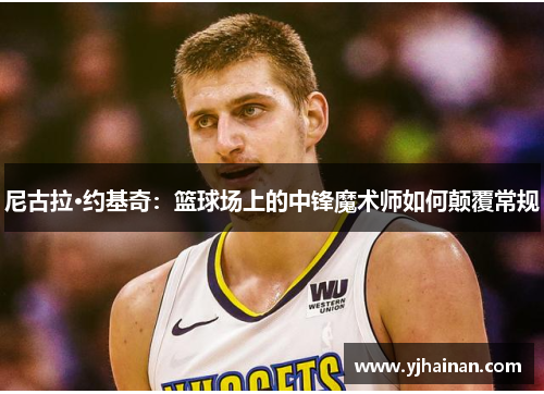 尼古拉·约基奇：篮球场上的中锋魔术师如何颠覆常规
