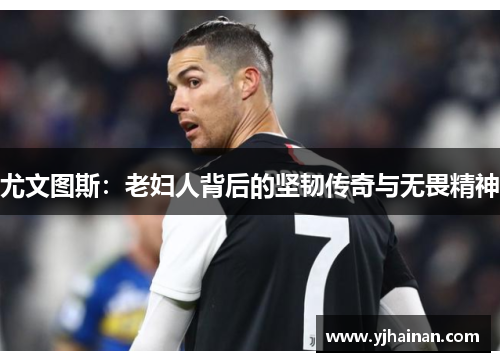 尤文图斯：老妇人背后的坚韧传奇与无畏精神