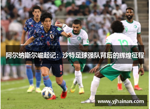 阿尔纳斯尔崛起记：沙特足球强队背后的辉煌征程