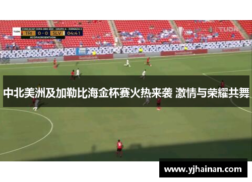 中北美洲及加勒比海金杯赛火热来袭 激情与荣耀共舞